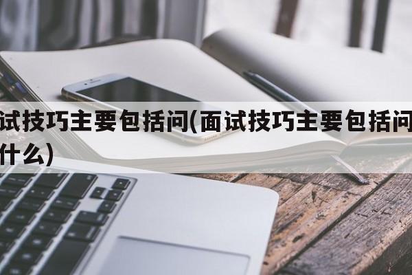 面试技巧主要包括问(面试技巧主要包括问答和什么)